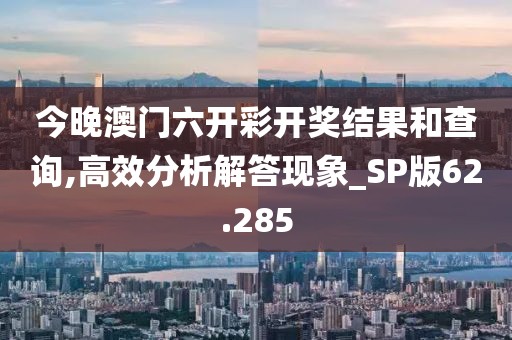 今晚澳门六开彩开奖结果和查询,高效分析解答现象_SP版62.285