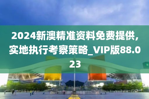 2024新澳精准资料免费提供,实地执行考察策略_VIP版88.023