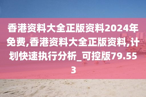 香港资料大全正版资料2024年免费,香港资料大全正版资料,计划快速执行分析_可控版79.553