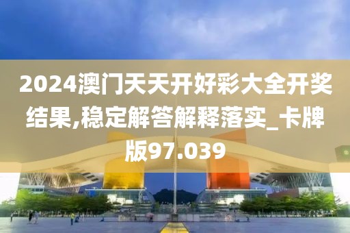 2024澳门天天开好彩大全开奖结果,稳定解答解释落实_卡牌版97.039