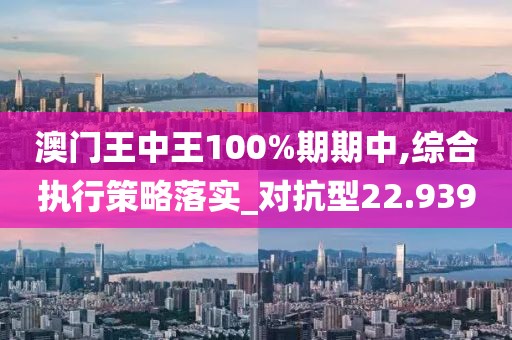 澳门王中王100%期期中,综合执行策略落实_对抗型22.939