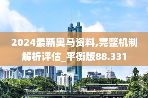 2024最新奥马资料,完整机制解析评估_平衡版88.331