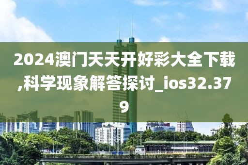 2024澳门天天开好彩大全下载,科学现象解答探讨_ios32.379