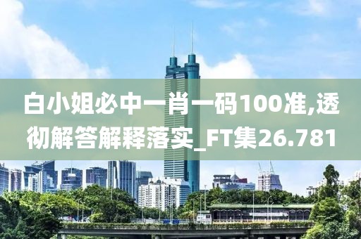 白小姐必中一肖一码100准,透彻解答解释落实_FT集26.781