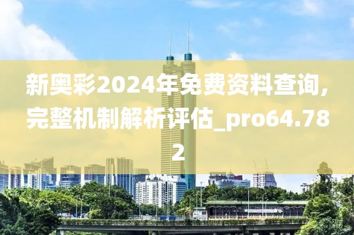 新奥彩2024年免费资料查询,完整机制解析评估_pro64.782