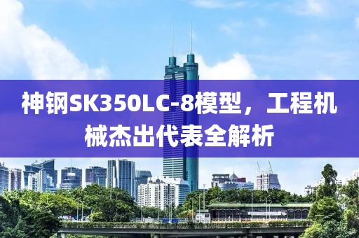 神钢SK350LC-8模型，工程机械杰出代表全解析