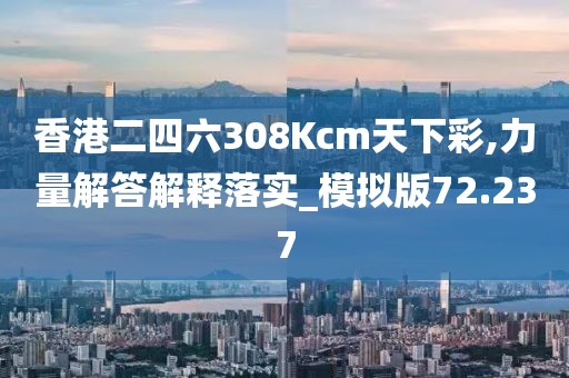 香港二四六308Kcm天下彩,力量解答解释落实_模拟版72.237