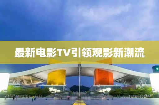 最新电影TV引领观影新潮流