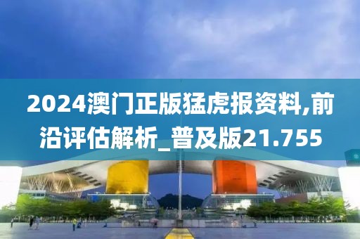 2024澳门正版猛虎报资料,前沿评估解析_普及版21.755