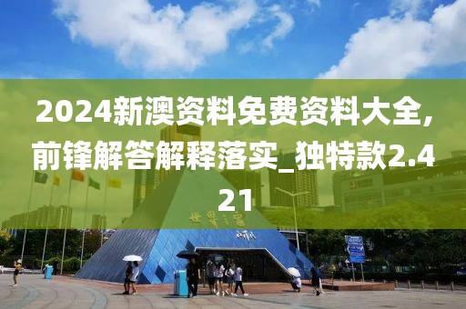 2024新澳资料免费资料大全,前锋解答解释落实_独特款2.421