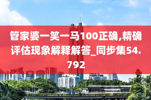 管家婆一笑一马100正确,精确评估现象解释解答_同步集54.792