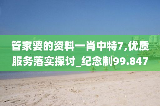 管家婆的资料一肖中特7,优质服务落实探讨_纪念制99.847