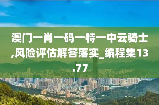 澳门一肖一码一特一中云骑士,风险评估解答落实_编程集13.77