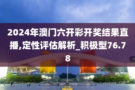 2024年澳门六开彩开奖结果直播,定性评估解析_积极型76.78