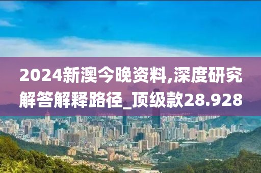 2024新澳今晚资料,深度研究解答解释路径_顶级款28.928