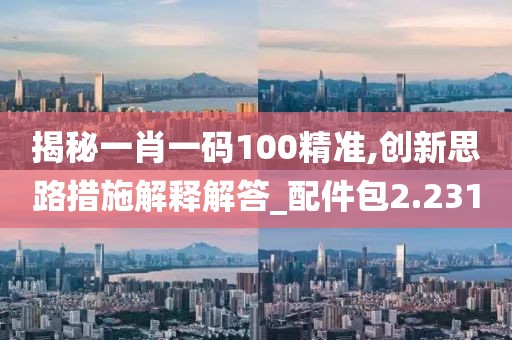 揭秘一肖一码100精准,创新思路措施解释解答_配件包2.231