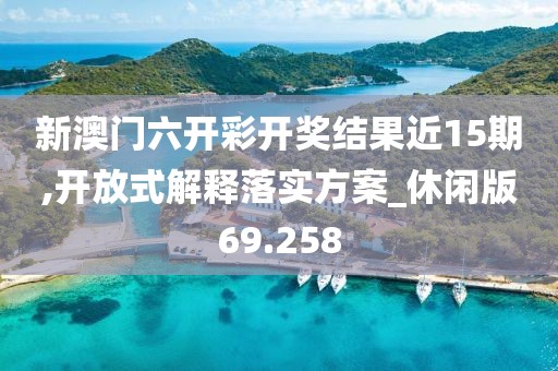 新澳门六开彩开奖结果近15期,开放式解释落实方案_休闲版69.258