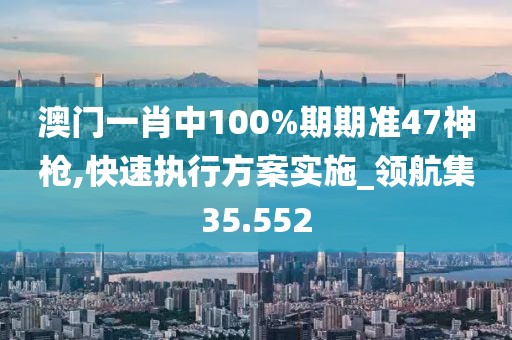 澳门一肖中100%期期准47神枪,快速执行方案实施_领航集35.552