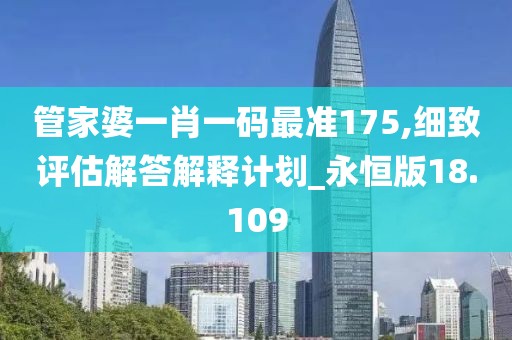 管家婆一肖一码最准175,细致评估解答解释计划_永恒版18.109