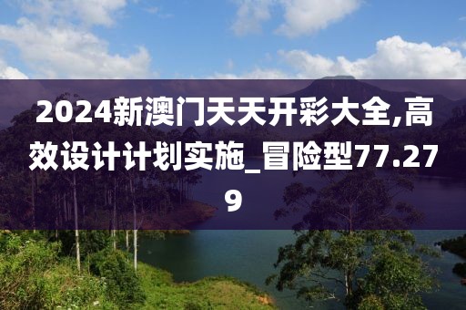 2024新澳门天天开彩大全,高效设计计划实施_冒险型77.279