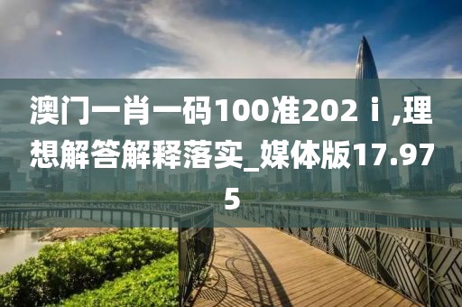 澳门一肖一码100准202ⅰ,理想解答解释落实_媒体版17.975