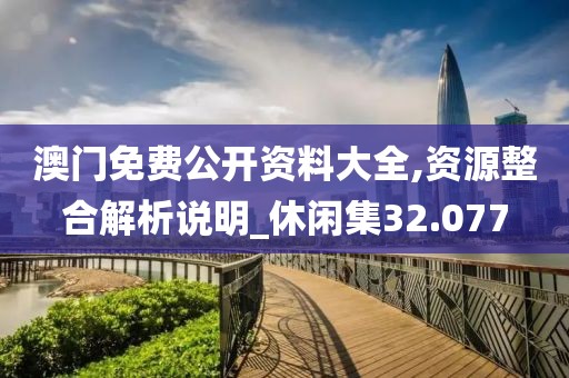 澳门免费公开资料大全,资源整合解析说明_休闲集32.077