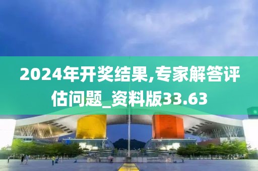 2024年开奖结果,专家解答评估问题_资料版33.63