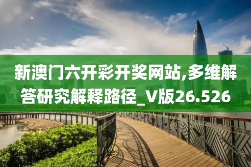 新澳门六开彩开奖网站,多维解答研究解释路径_V版26.526