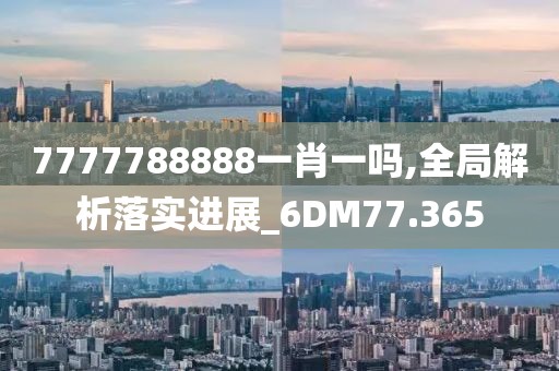 7777788888一肖一吗,全局解析落实进展_6DM77.365