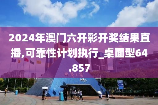 2024年澳门六开彩开奖结果直播,可靠性计划执行_桌面型64.857