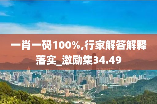 一肖一码100%,行家解答解释落实_激励集34.49