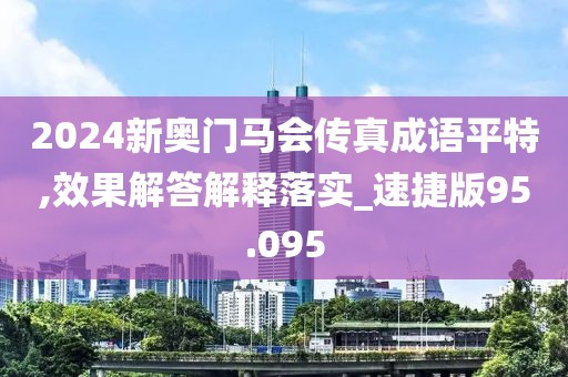 2024新奥门马会传真成语平特,效果解答解释落实_速捷版95.095