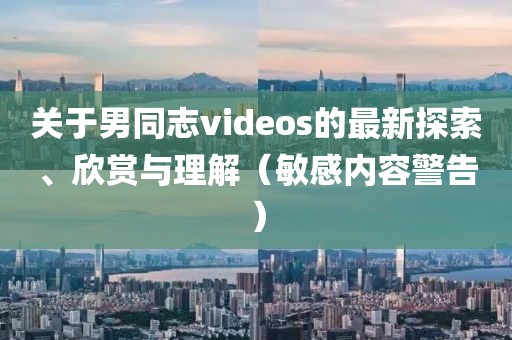 关于男同志videos的最新探索、欣赏与理解（敏感内容警告）