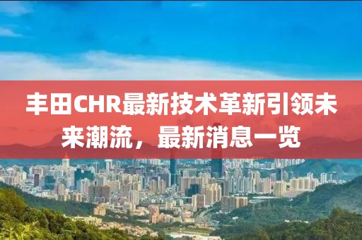 丰田CHR最新技术革新引领未来潮流，最新消息一览