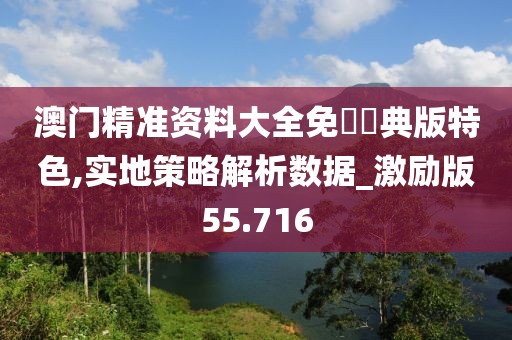 澳门精准资料大全免費經典版特色,实地策略解析数据_激励版55.716