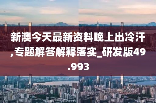 新澳今天最新资料晚上出冷汗,专题解答解释落实_研发版49.993