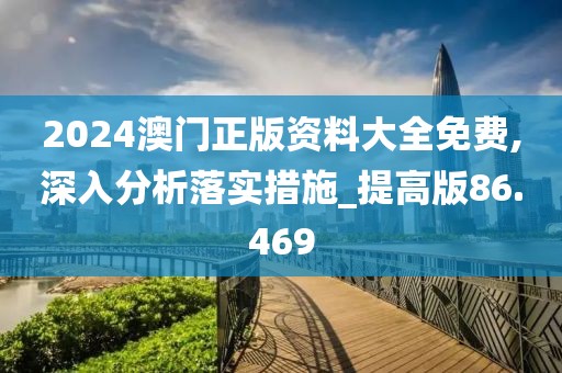 2024澳门正版资料大全免费,深入分析落实措施_提高版86.469