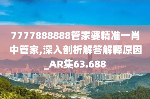 7777888888管家婆精准一肖中管家,深入剖析解答解释原因_AR集63.688