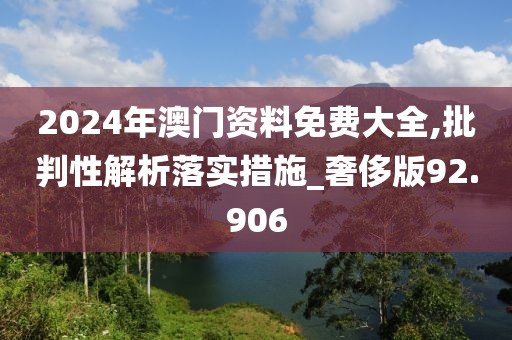 2024年澳门资料免费大全,批判性解析落实措施_奢侈版92.906