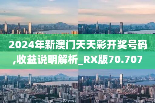 2024年新澳门天天彩开奖号码,收益说明解析_RX版70.707