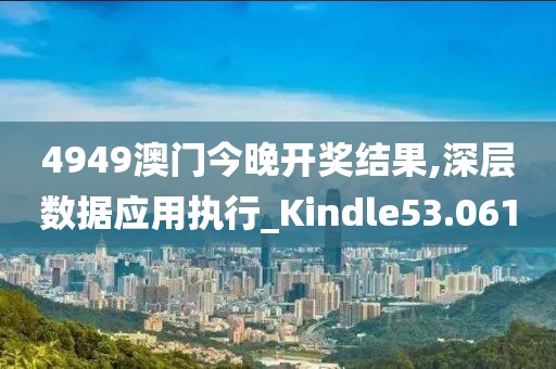 4949澳门今晚开奖结果,深层数据应用执行_Kindle53.061