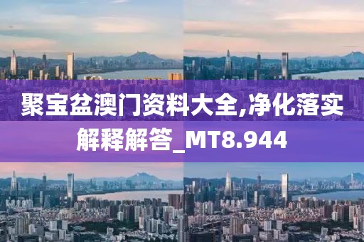 聚宝盆澳门资料大全,净化落实解释解答_MT8.944