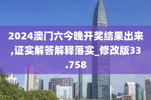 2024澳门六今晚开奖结果出来,证实解答解释落实_修改版33.758