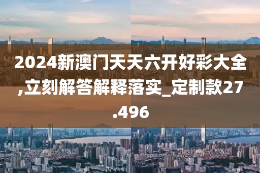 2024新澳门天天六开好彩大全,立刻解答解释落实_定制款27.496