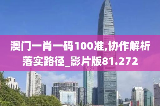 澳门一肖一码100准,协作解析落实路径_影片版81.272