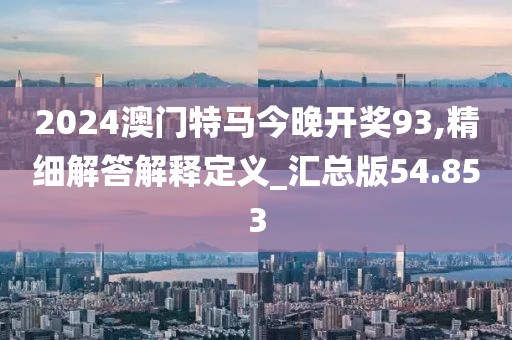 2024澳门特马今晚开奖93,精细解答解释定义_汇总版54.853