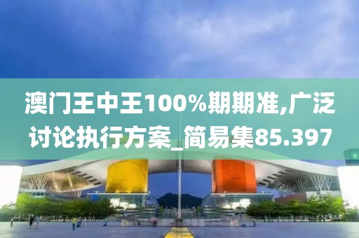 澳门王中王100%期期准,广泛讨论执行方案_简易集85.397