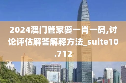 2024澳门管家婆一肖一码,讨论评估解答解释方法_suite10.712