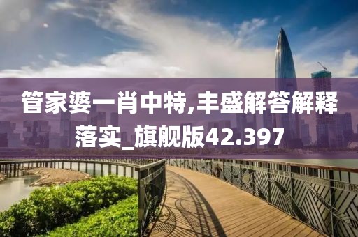 管家婆一肖中特,丰盛解答解释落实_旗舰版42.397