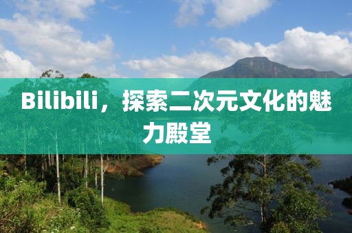 Bilibili，探索二次元文化的魅力殿堂